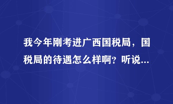 我今年刚考进广西国税局，国税局的待遇怎么样啊？听说基层的待遇很差，是不是这样子？