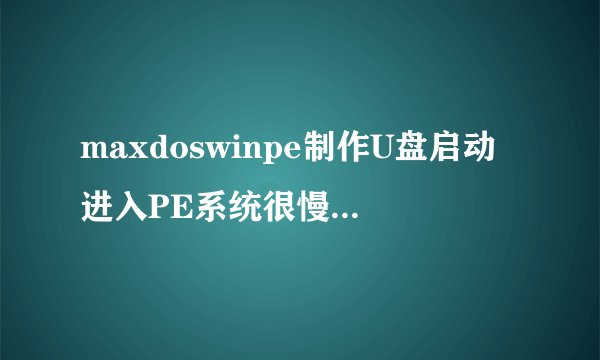 maxdoswinpe制作U盘启动进入PE系统很慢,有解决办法吗?