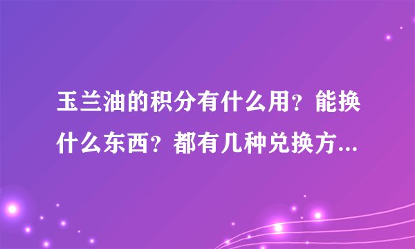 玉兰油的积分有什么用？能换什么东西？都有几种兑换方式呢？都什么时间换呢？有无期限呢？谢谢！