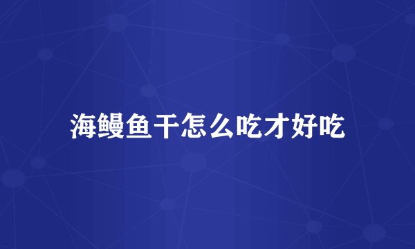 海鳗鱼干怎么吃才好吃