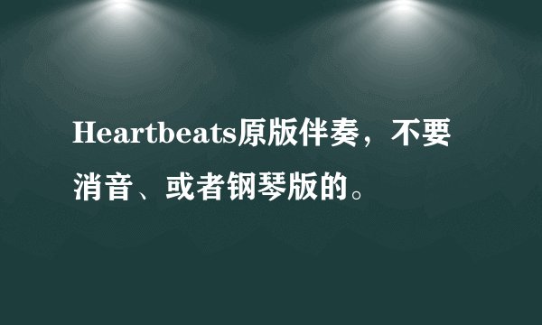 Heartbeats原版伴奏，不要消音、或者钢琴版的。