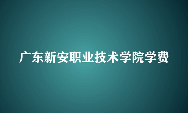 广东新安职业技术学院学费