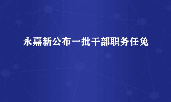 永嘉新公布一批干部职务任免