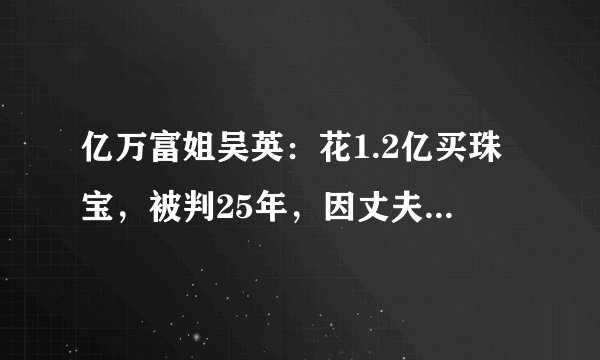 亿万富姐吴英：花1.2亿买珠宝，被判25年，因丈夫出轨提出离婚