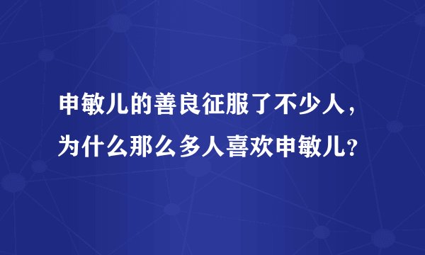 申敏儿的善良征服了不少人，为什么那么多人喜欢申敏儿？