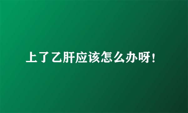 上了乙肝应该怎么办呀！