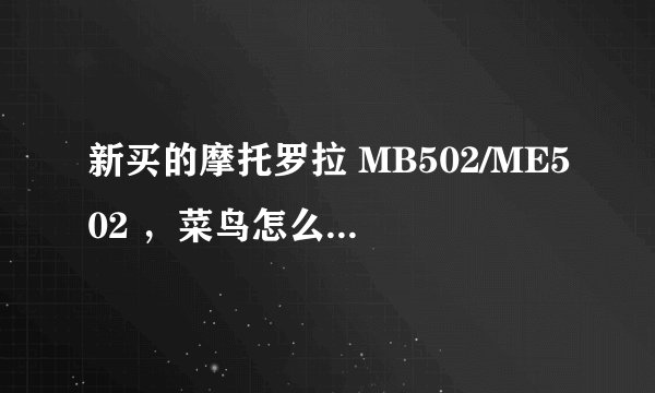 新买的摩托罗拉 MB502/ME502 ,菜鸟怎么入手,跪求网站论坛!