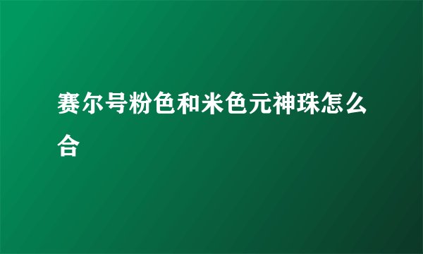 赛尔号粉色和米色元神珠怎么合