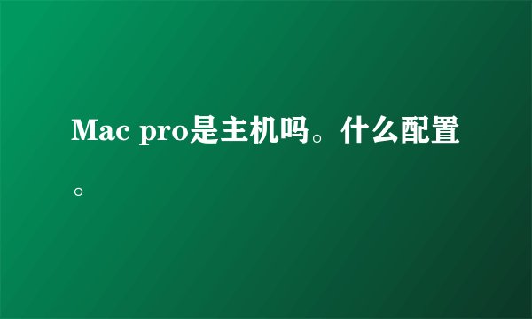 Mac pro是主机吗。什么配置。