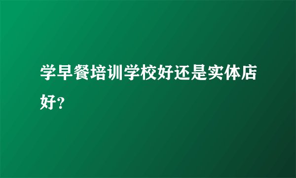 学早餐培训学校好还是实体店好？
