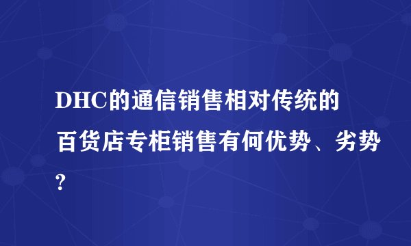 DHC的通信销售相对传统的百货店专柜销售有何优势、劣势?