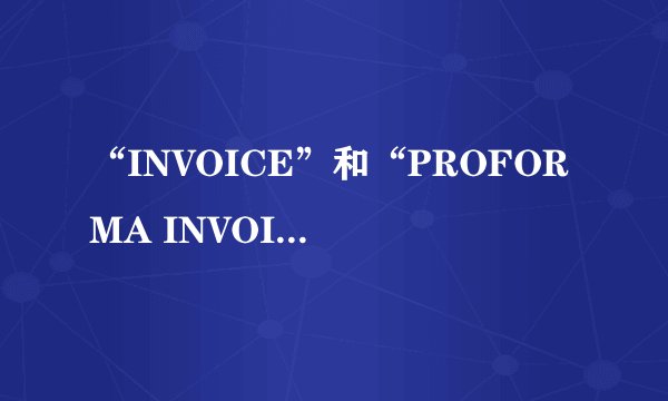 “INVOICE”和“PROFORMA INVOICE”有什么区别？