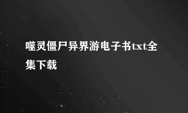 噬灵僵尸异界游电子书txt全集下载