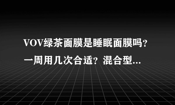 VOV绿茶面膜是睡眠面膜吗？一周用几次合适？混合型皮肤21岁？