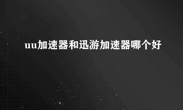uu加速器和迅游加速器哪个好