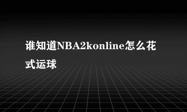 谁知道NBA2konline怎么花式运球