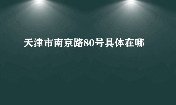 天津市南京路80号具体在哪