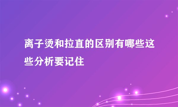 离子烫和拉直的区别有哪些这些分析要记住