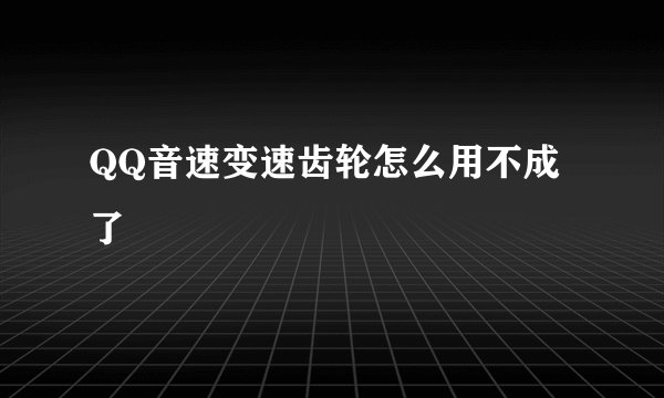 QQ音速变速齿轮怎么用不成了