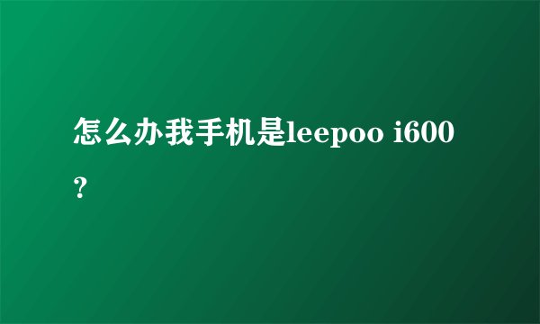 怎么办我手机是leepoo i600？