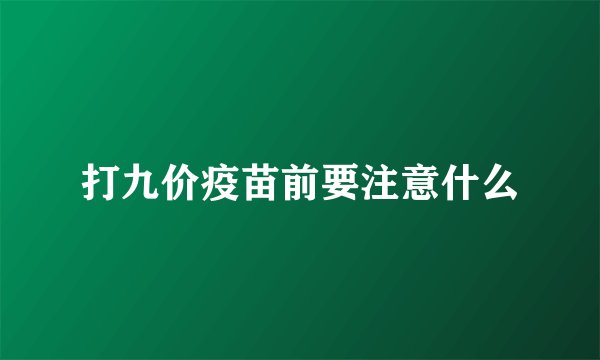 打九价疫苗前要注意什么