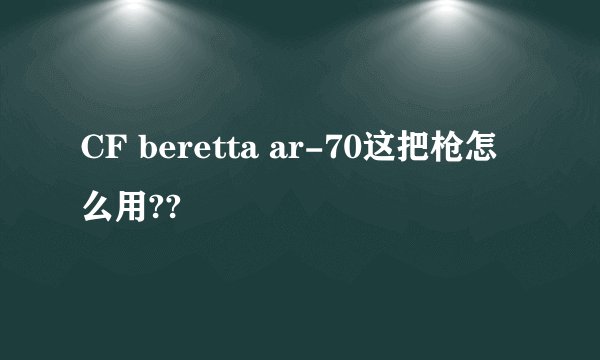 CF beretta ar-70这把枪怎么用??