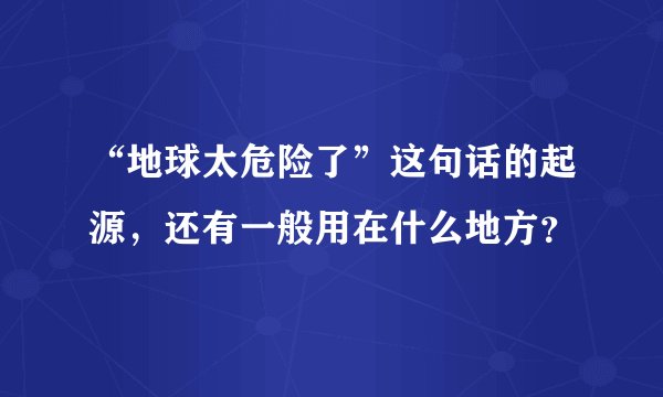 “地球太危险了”这句话的起源，还有一般用在什么地方？