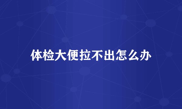 体检大便拉不出怎么办