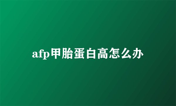 afp甲胎蛋白高怎么办