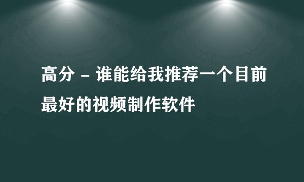 高分 - 谁能给我推荐一个目前最好的视频制作软件