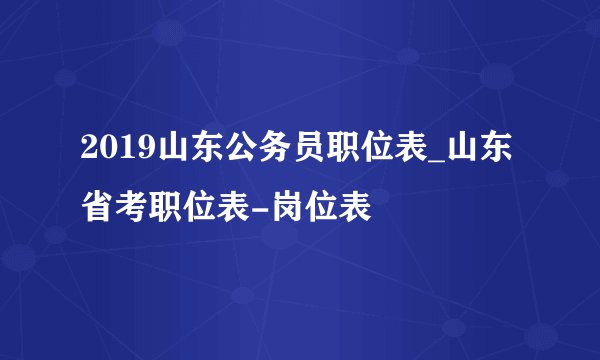 2019山东公务员职位表_山东省考职位表-岗位表
