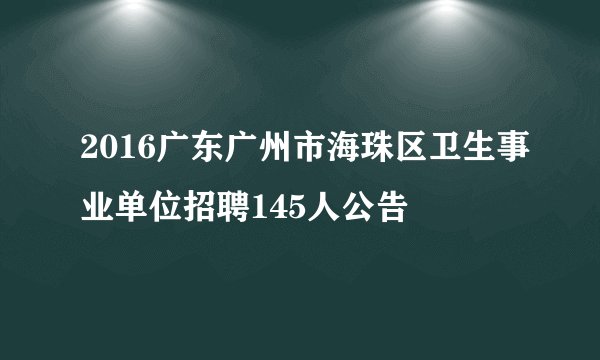 2016广东广州市海珠区卫生事业单位招聘145人公告