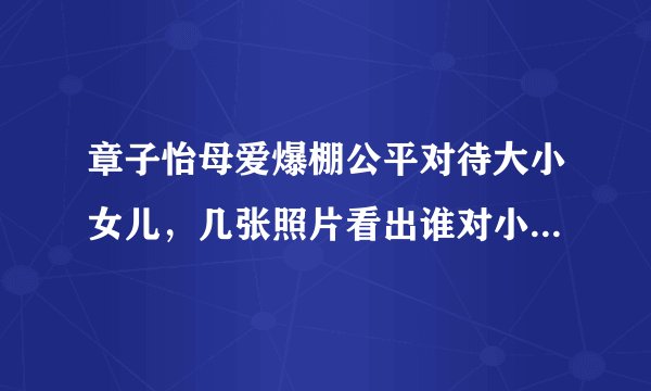 章子怡母爱爆棚公平对待大小女儿,几张照片看出谁对小苹果是真爱