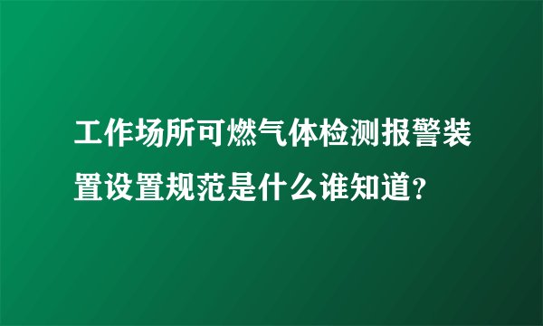 工作场所可燃气体检测报警装置设置规范是什么谁知道？