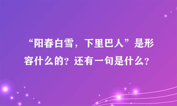 “阳春白雪，下里巴人”是形容什么的？还有一句是什么？