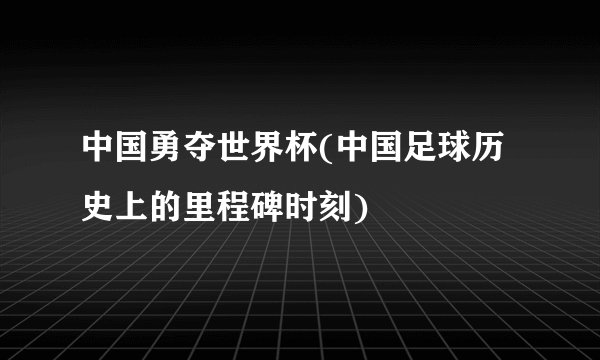 中国勇夺世界杯(中国足球历史上的里程碑时刻)