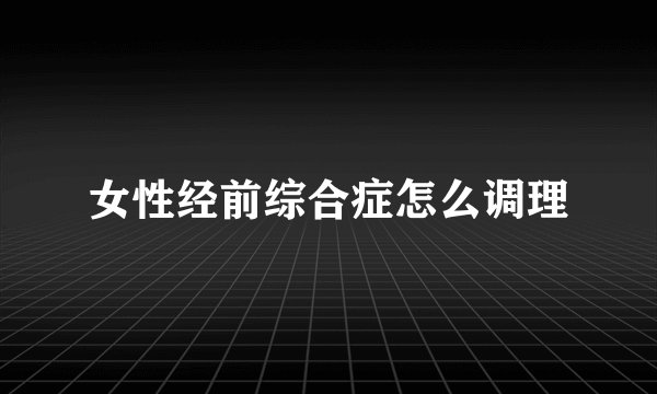 女性经前综合症怎么调理