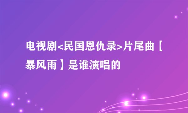 电视剧<民国恩仇录>片尾曲【暴风雨】是谁演唱的