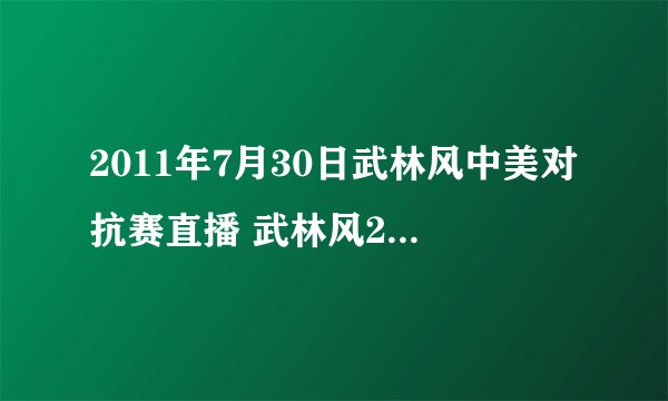 2011年7月30日武林风中美对抗赛直播 武林风2011年7月30日中美对抗赛视频直播