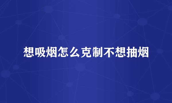 想吸烟怎么克制不想抽烟