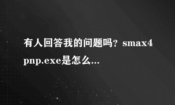 有人回答我的问题吗？smax4pnp.exe是怎么回事啊？