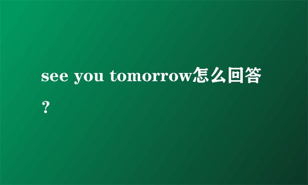 see you tomorrow怎么回答？