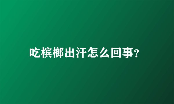 吃槟榔出汗怎么回事？