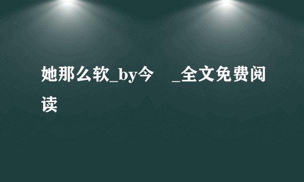她那么软_by今婳_全文免费阅读