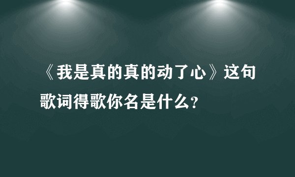 《我是真的真的动了心》这句歌词得歌你名是什么？