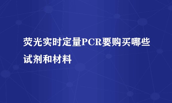 荧光实时定量PCR要购买哪些试剂和材料