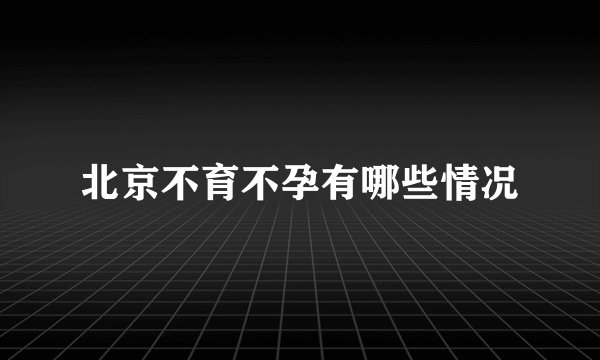 北京不育不孕有哪些情况