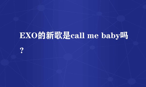 EXO的新歌是call me baby吗？