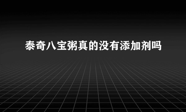 泰奇八宝粥真的没有添加剂吗