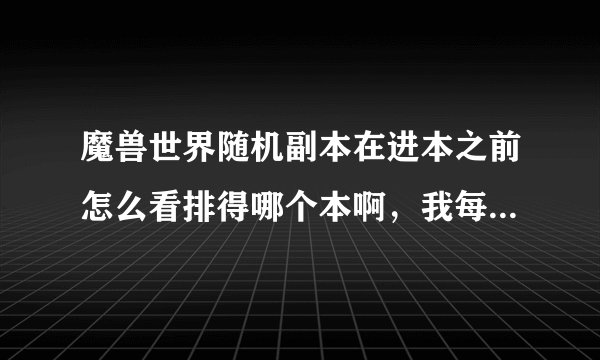 魔兽世界随机副本在进本之前怎么看排得哪个本啊，我每次都是进去了才知道。。。。。。